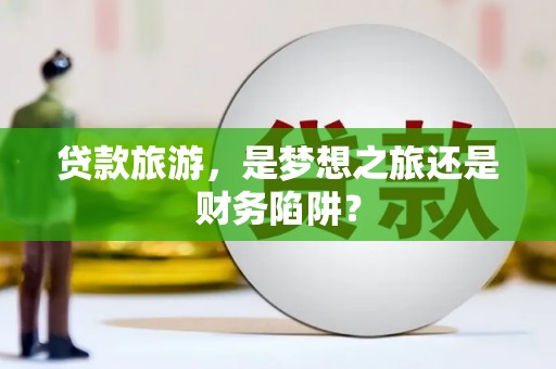 利通贷款旅游，是梦想之旅还是财务陷阱？