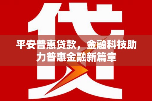 利通平安普惠贷款，金融科技助力普惠金融新篇章