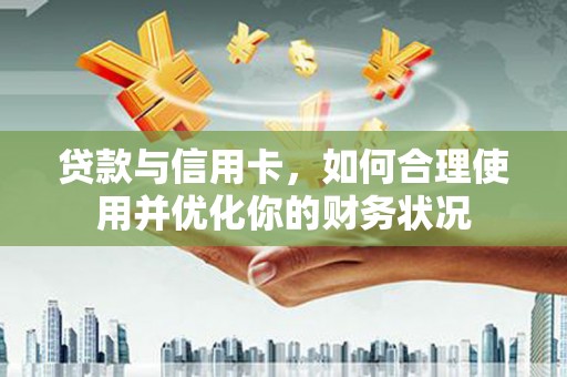 利通贷款与信用卡，如何合理使用并优化你的财务状况