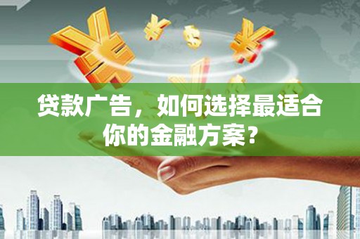 利通贷款广告，如何选择最适合你的金融方案？