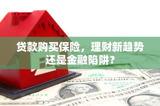 利通贷款购买保险，理财新趋势还是金融陷阱？