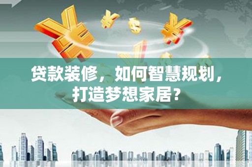 利通贷款装修，如何智慧规划，打造梦想家居？