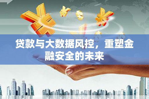 利通贷款与大数据风控，重塑金融安全的未来