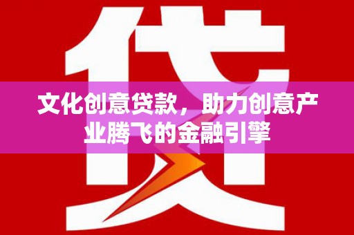 利通文化创意贷款，助力创意产业腾飞的金融引擎