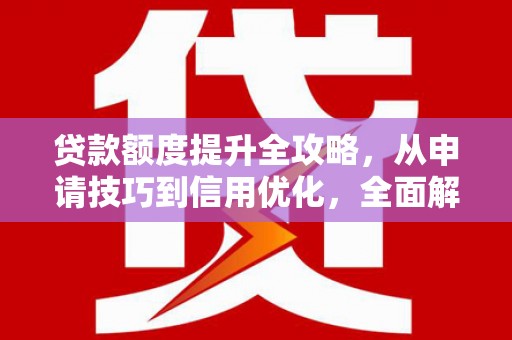 利通贷款额度提升全攻略，从申请技巧到信用优化，全面解析