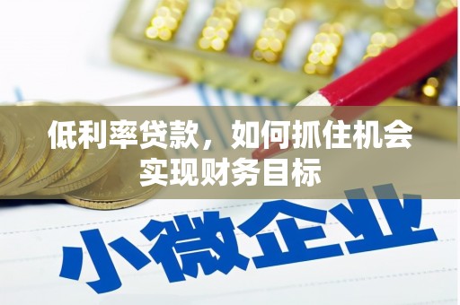 利通低利率贷款，如何抓住机会实现财务目标