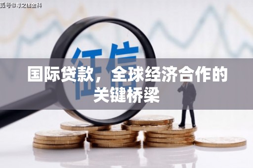 利通国际贷款，全球经济合作的关键桥梁