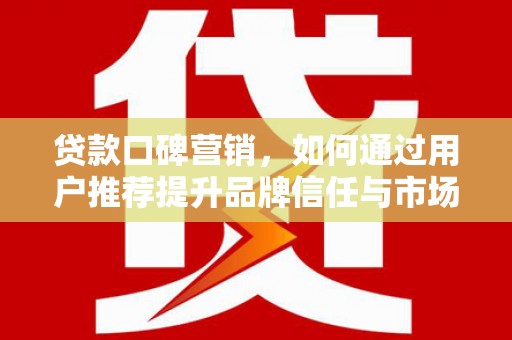 利通贷款口碑营销，如何通过用户推荐提升品牌信任与市场份额