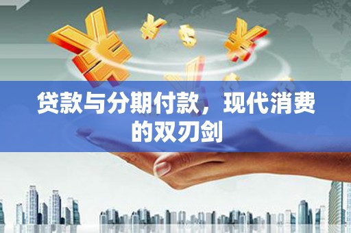 利通贷款与分期付款，现代消费的双刃剑