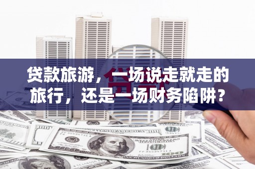 利通贷款旅游，一场说走就走的旅行，还是一场财务陷阱？