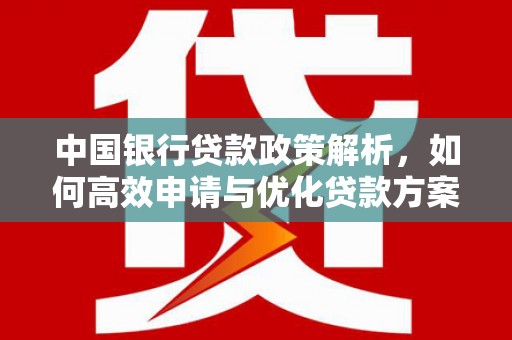 利通中国银行贷款政策解析，如何高效申请与优化贷款方案