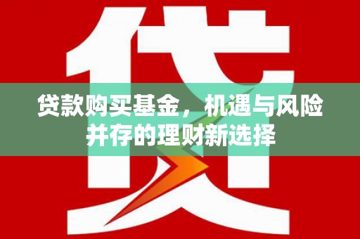 利通贷款购买基金，机遇与风险并存的理财新选择