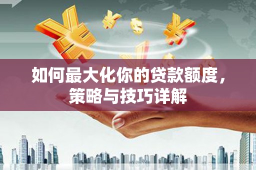 利通如何最大化你的贷款额度，策略与技巧详解