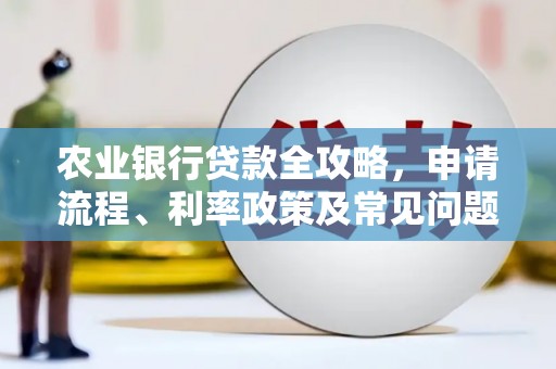 利通农业银行贷款全攻略，申请流程、利率政策及常见问题解析