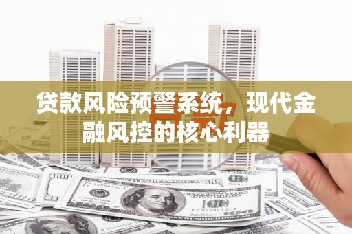 利通贷款风险预警系统，现代金融风控的核心利器