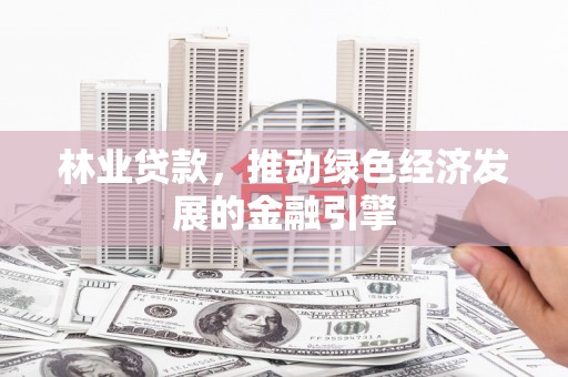 利通林业贷款，推动绿色经济发展的金融引擎