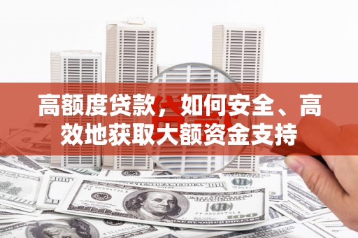 利通高额度贷款，如何安全、高效地获取大额资金支持