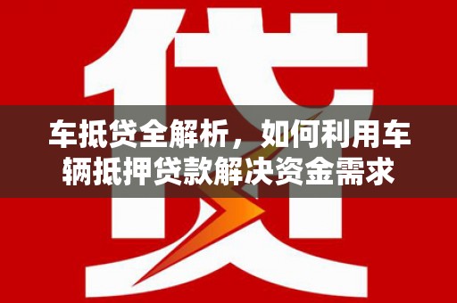 利通车抵贷全解析，如何利用车辆抵押贷款解决资金需求
