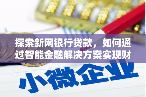 利通探索新网银行贷款，如何通过智能金融解决方案实现财富增长
