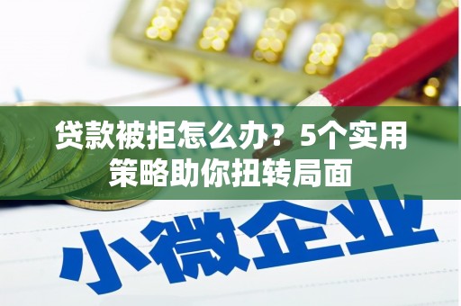 利通贷款被拒怎么办？5个实用策略助你扭转局面