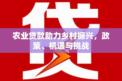 利通农业贷款助力乡村振兴，政策、机遇与挑战
