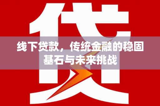 利通线下贷款，传统金融的稳固基石与未来挑战