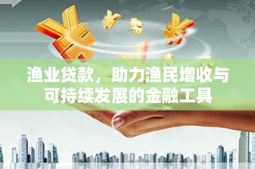 利通渔业贷款，助力渔民增收与可持续发展的金融工具