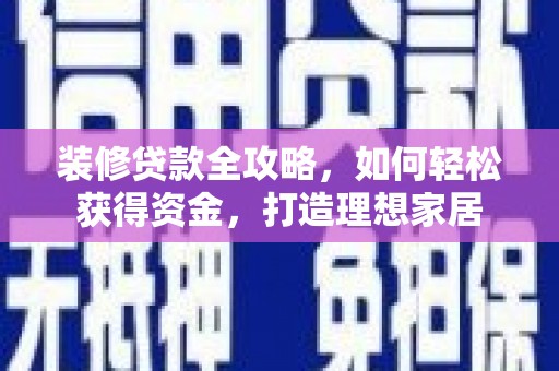 利通装修贷款全攻略，如何轻松获得资金，打造理想家居