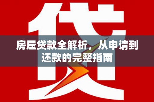 利通房屋贷款全解析，从申请到还款的完整指南