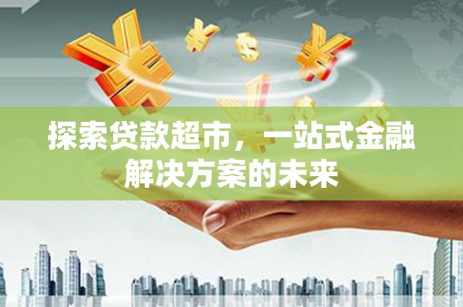 利通探索贷款超市，一站式金融解决方案的未来