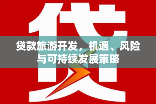 利通贷款旅游开发，机遇、风险与可持续发展策略