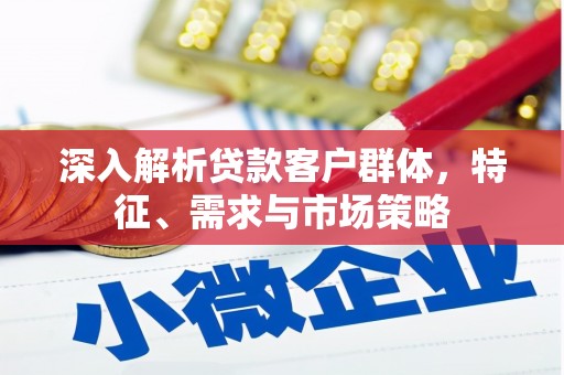 利通深入解析贷款客户群体，特征、需求与市场策略