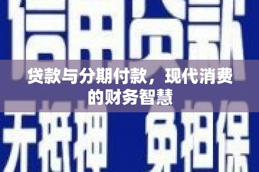 利通贷款与分期付款，现代消费的财务智慧