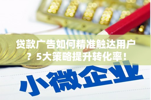 利通贷款广告如何精准触达用户？5大策略提升转化率！