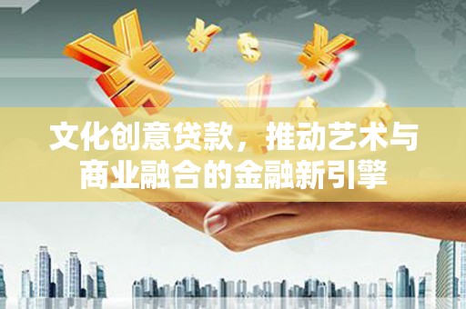 利通文化创意贷款，推动艺术与商业融合的金融新引擎