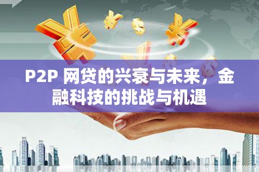 利通P2P 网贷的兴衰与未来，金融科技的挑战与机遇