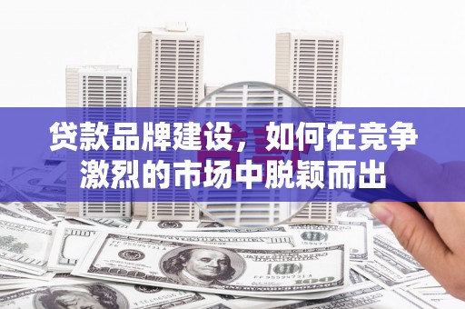 利通贷款品牌建设，如何在竞争激烈的市场中脱颖而出