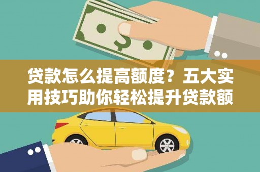 利通贷款怎么提高额度？五大实用技巧助你轻松提升贷款额度