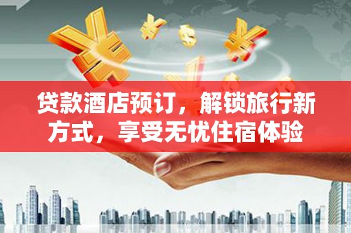 利通贷款酒店预订，解锁旅行新方式，享受无忧住宿体验