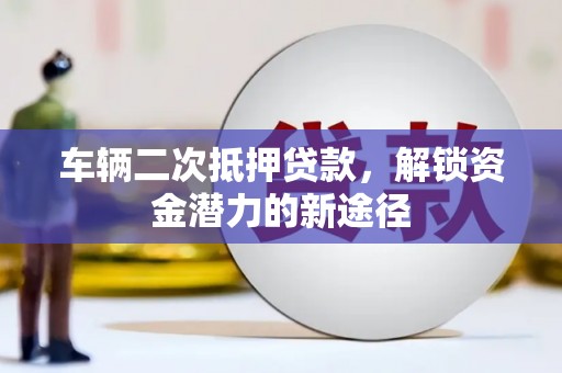利通车辆二次抵押贷款，解锁资金潜力的新途径