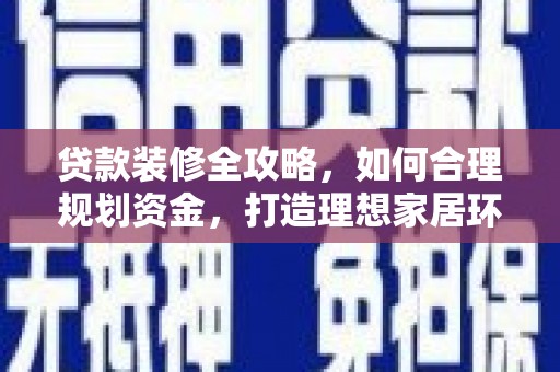 利通贷款装修全攻略，如何合理规划资金，打造理想家居环境