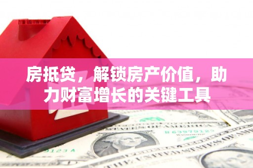利通房抵贷，解锁房产价值，助力财富增长的关键工具