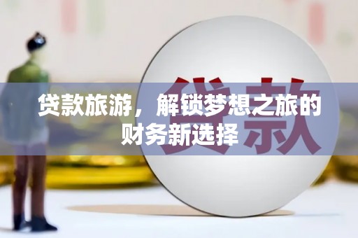 利通贷款旅游，解锁梦想之旅的财务新选择