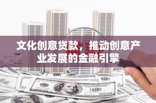 利通文化创意贷款，推动创意产业发展的金融引擎