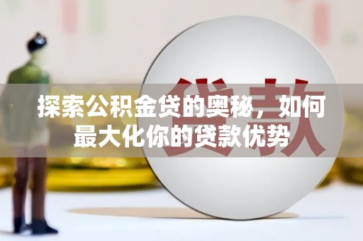利通探索公积金贷的奥秘，如何最大化你的贷款优势