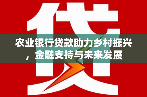 利通农业银行贷款助力乡村振兴，金融支持与未来发展