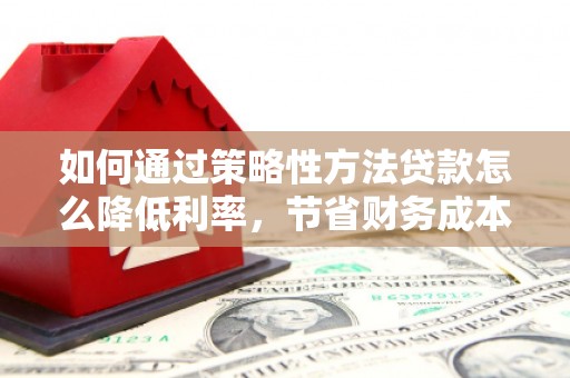 利通如何通过策略性方法贷款怎么降低利率，节省财务成本