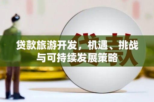 利通贷款旅游开发，机遇、挑战与可持续发展策略