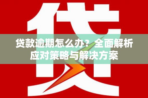 利通贷款逾期怎么办？全面解析应对策略与解决方案