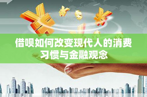 利通借呗如何改变现代人的消费习惯与金融观念